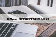 抹茶mxc（抹茶MXC交易所怎么登录）