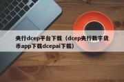 央行dcep平台下载（dcep央行数字货币app下载dcepai下载）